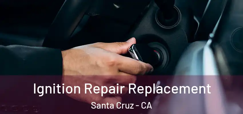  Ignition Repair Replacement Santa Cruz - CA